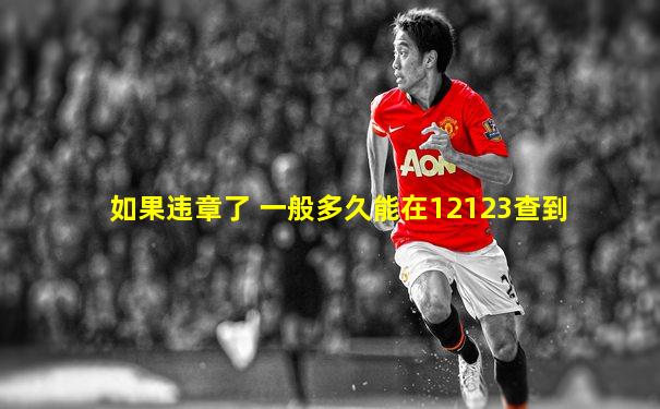如果违章了 一般多久能在12123查到